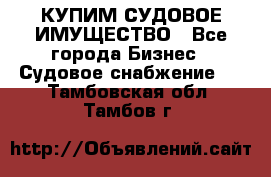 КУПИМ СУДОВОЕ ИМУЩЕСТВО - Все города Бизнес » Судовое снабжение   . Тамбовская обл.,Тамбов г.